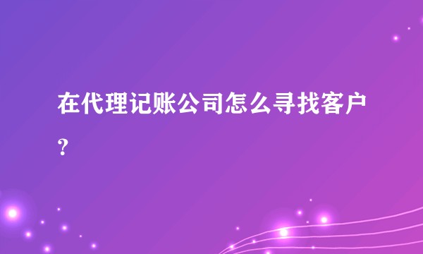 在代理记账公司怎么寻找客户？