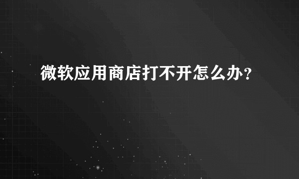 微软应用商店打不开怎么办？