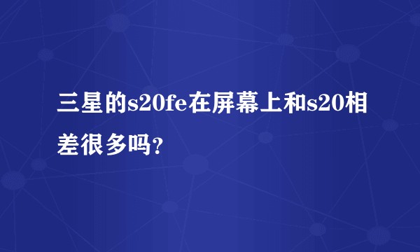 三星的s20fe在屏幕上和s20相差很多吗?