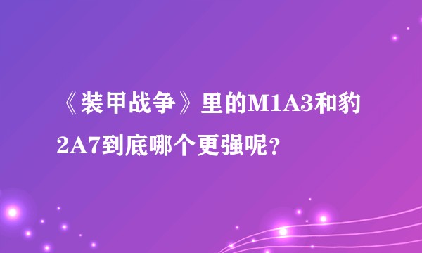 《装甲战争》里的M1A3和豹2A7到底哪个更强呢？
