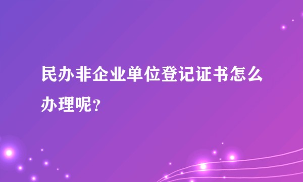 民办非企业单位登记证书怎么办理呢？