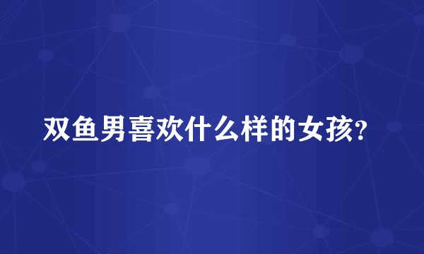 双鱼男喜欢什么样的女孩？