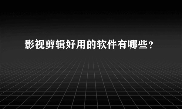 影视剪辑好用的软件有哪些？