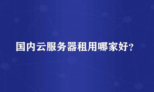 国内云服务器租用哪家好?