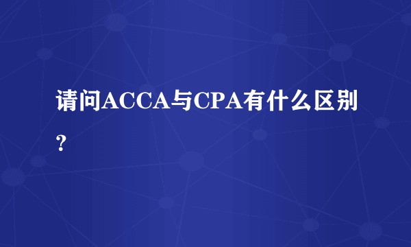 请问ACCA与CPA有什么区别？