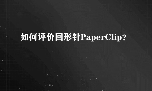 如何评价回形针PaperClip？