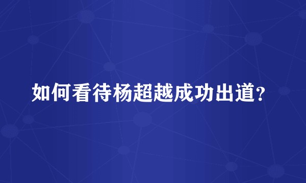 如何看待杨超越成功出道？