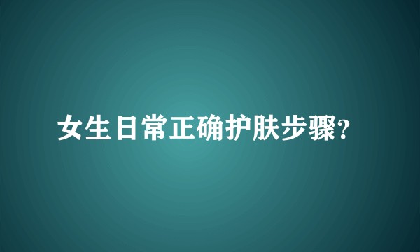 女生日常正确护肤步骤？