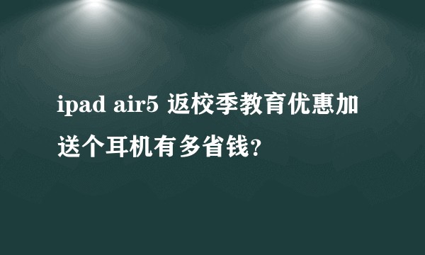 ipad air5 返校季教育优惠加送个耳机有多省钱？