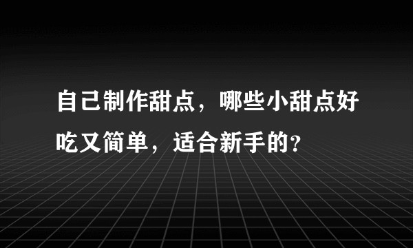 自己制作甜点，哪些小甜点好吃又简单，适合新手的？