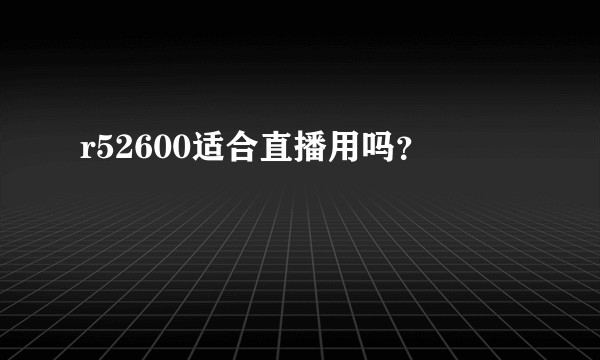 r52600适合直播用吗？