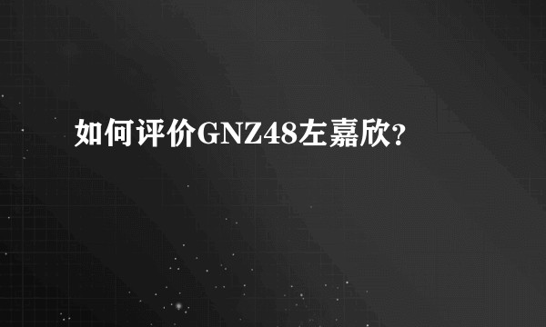如何评价GNZ48左嘉欣？
