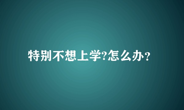 特别不想上学?怎么办？