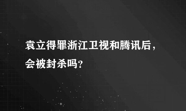 袁立得罪浙江卫视和腾讯后，会被封杀吗？