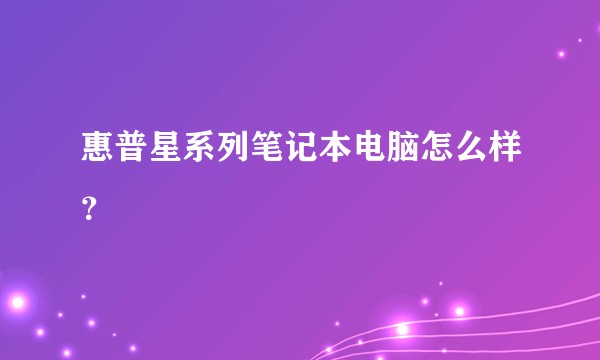惠普星系列笔记本电脑怎么样？