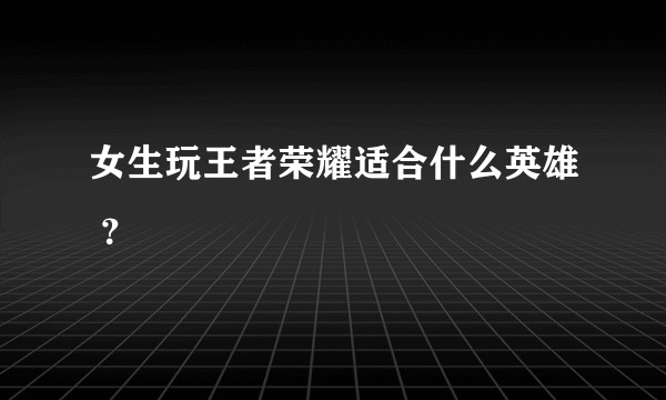 女生玩王者荣耀适合什么英雄 ？