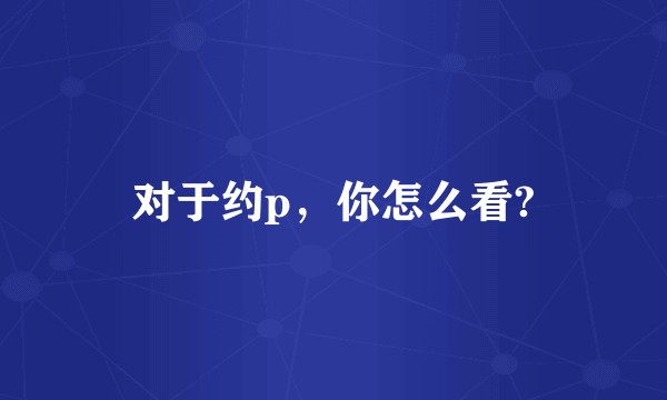 对于约p，你怎么看?