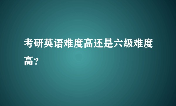 考研英语难度高还是六级难度高？