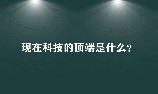 现在科技的顶端是什么？