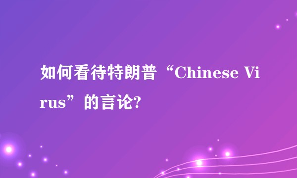 如何看待特朗普“Chinese Virus”的言论?