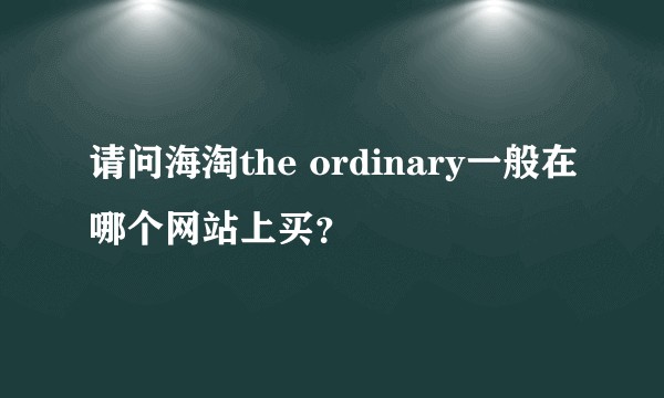 请问海淘the ordinary一般在哪个网站上买？