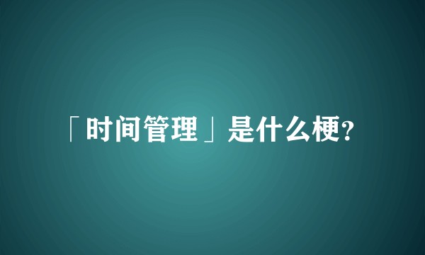 「时间管理」是什么梗？
