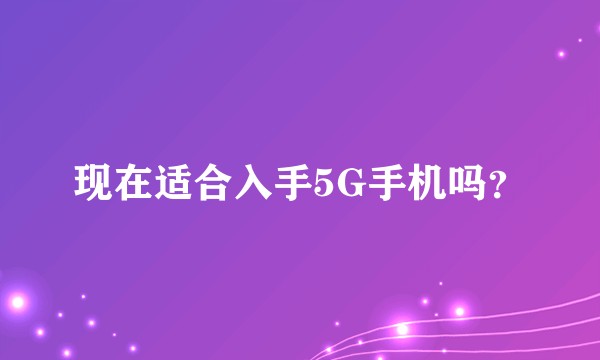 现在适合入手5G手机吗？