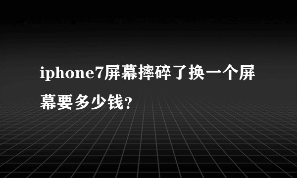 iphone7屏幕摔碎了换一个屏幕要多少钱？