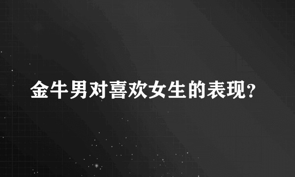 金牛男对喜欢女生的表现？