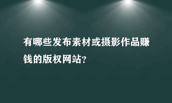 有哪些发布素材或摄影作品赚钱的版权网站？