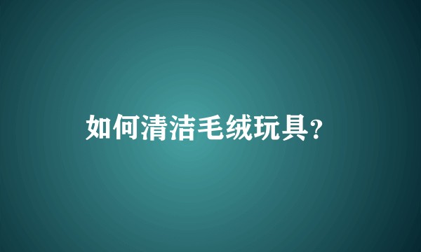 如何清洁毛绒玩具？