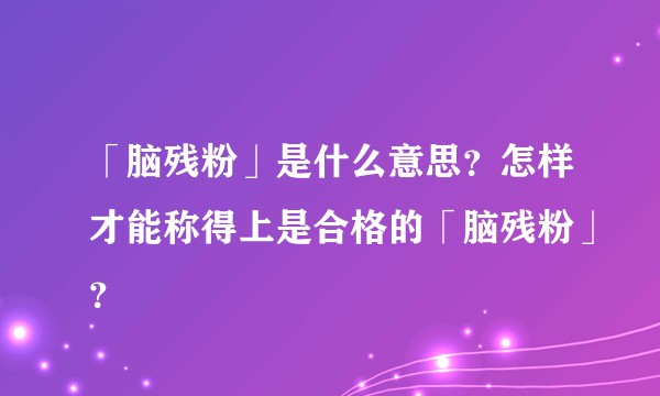 「脑残粉」是什么意思？怎样才能称得上是合格的「脑残粉」？