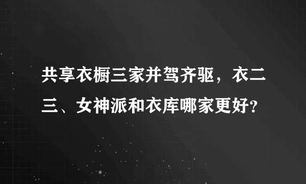共享衣橱三家并驾齐驱，衣二三、女神派和衣库哪家更好？