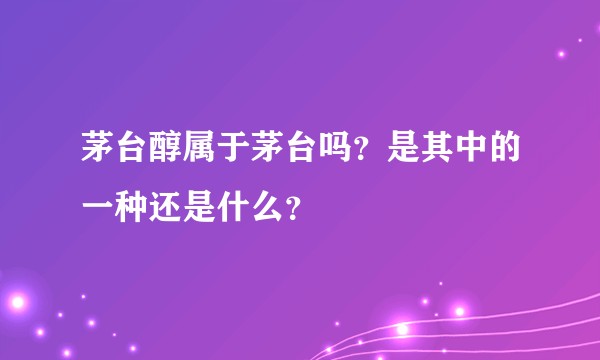 茅台醇属于茅台吗？是其中的一种还是什么？