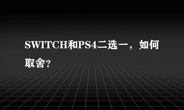 SWITCH和PS4二选一，如何取舍？