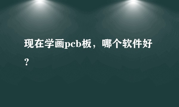 现在学画pcb板，哪个软件好？