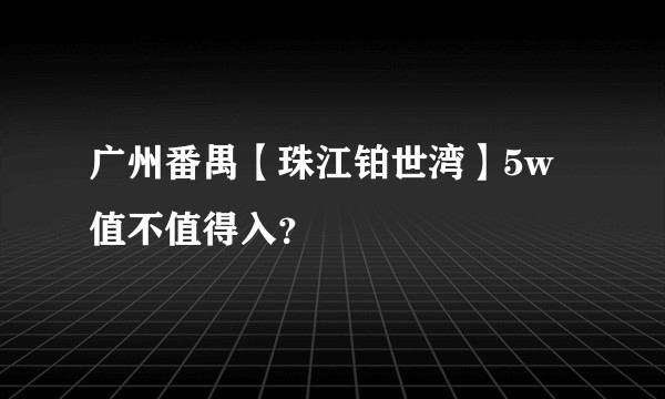 广州番禺【珠江铂世湾】5w值不值得入?