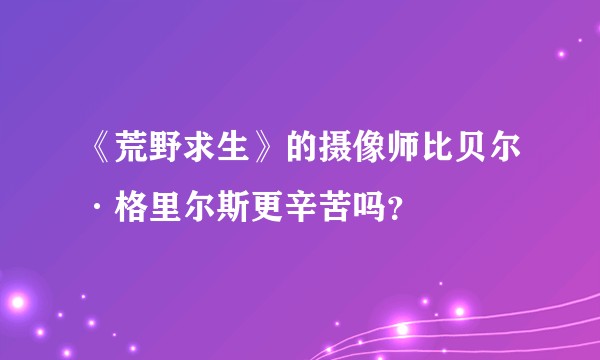 《荒野求生》的摄像师比贝尔·格里尔斯更辛苦吗？