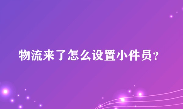物流来了怎么设置小件员？