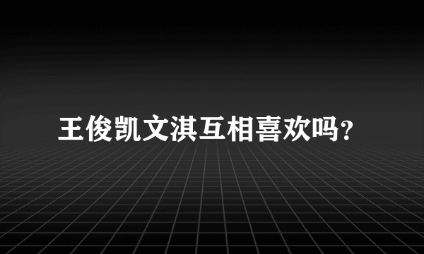王俊凯文淇互相喜欢吗？