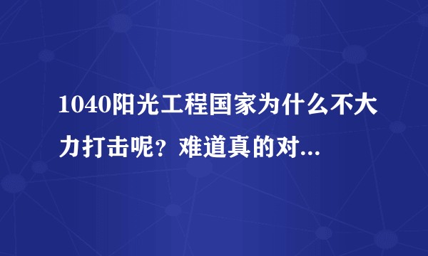 1040阳光工程国家为什么不大力打击呢?难道真的对国家有利?