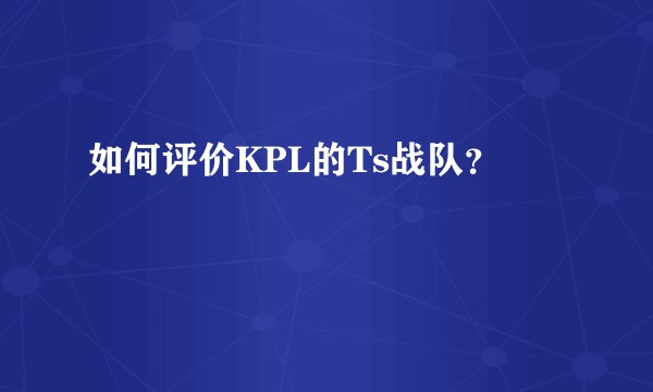 如何评价KPL的Ts战队？