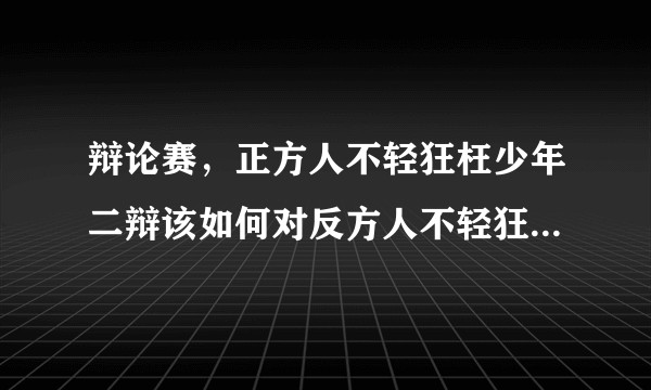 辩论赛，正方人不轻狂枉少年二辩该如何对反方人不轻狂亦少年进行质询提问？