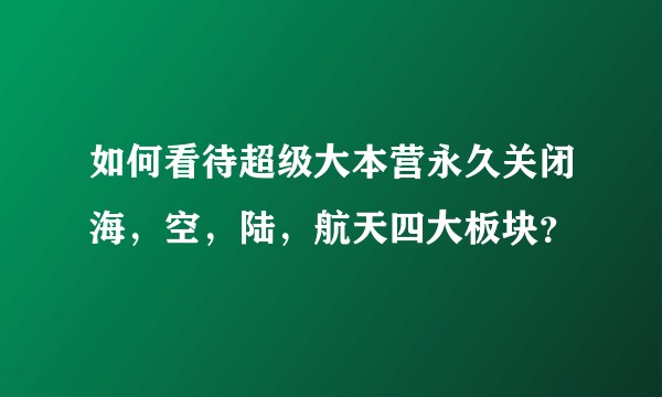 如何看待超级大本营永久关闭海，空，陆，航天四大板块？