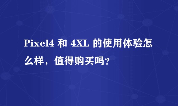 Pixel4 和 4XL 的使用体验怎么样，值得购买吗？