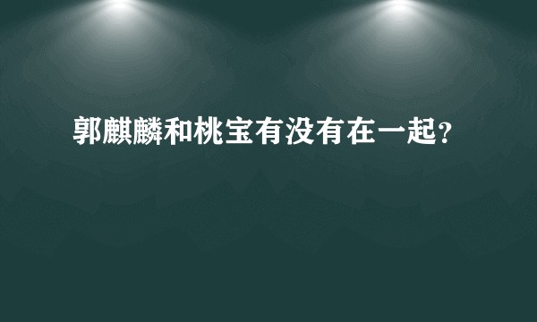 郭麒麟和桃宝有没有在一起？