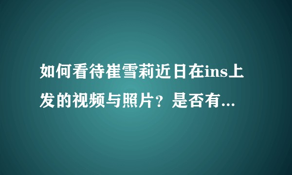 如何看待崔雪莉近日在ins上发的视频与照片？是否有什么事情？