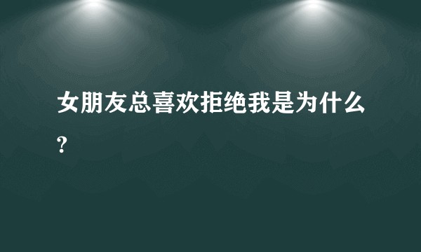 女朋友总喜欢拒绝我是为什么?