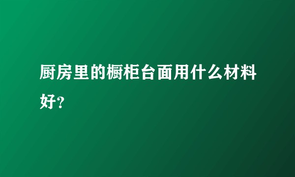 厨房里的橱柜台面用什么材料好？