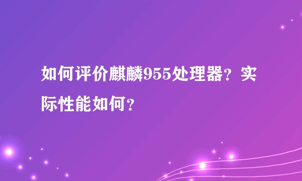 如何评价麒麟955处理器?实际性能如何?